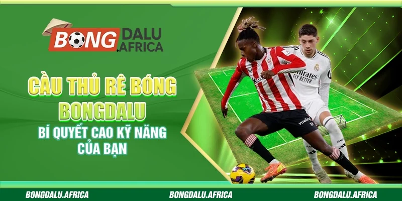 Cầu Thủ Rê Bóng Bongdalu – Bí Quyết Cao Kỹ Năng Của Bạn