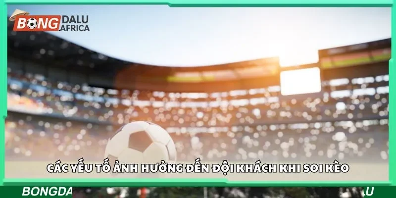 Các yếu tố ảnh hưởng đến đội khách khi soi kèo
