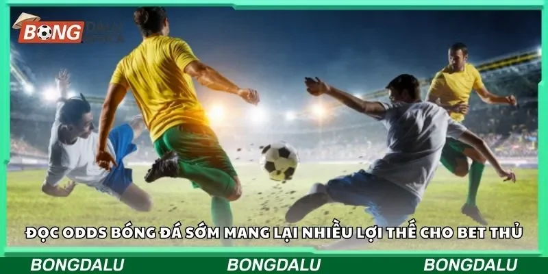Đọc odds bóng đá sớm mang lại nhiều lợi thế cho bet thủ